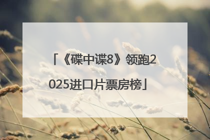 《碟中谍8》领跑2025进口片票房榜
