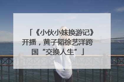 《小伙小妹换游记》开播，黄子韬徐艺洋跨国“交换人生”