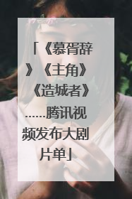 《慕胥辞》《主角》《造城者》……腾讯视频发布大剧片单