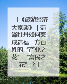 《旅游经济大家谈》｜菏泽牡丹如何变成造福一方百姓的“产业之花”“富民之花”？