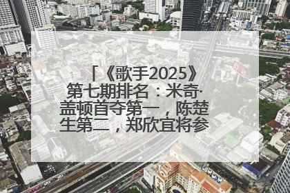 《歌手2025》第七期排名：米奇·盖顿首夺第一，陈楚生第二，郑欣宜将参加下一轮张榜赛