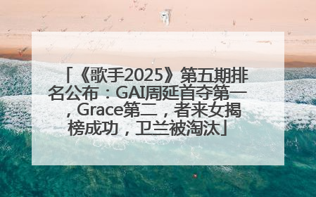 《歌手2025》第五期排名公布：GAI周延首夺第一，Grace第二，者来女揭榜成功，卫兰被淘汰