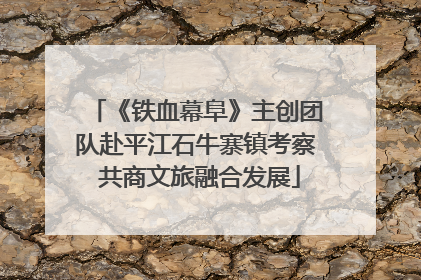 《铁血幕阜》主创团队赴平江石牛寨镇考察 共商文旅融合发展