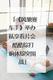 《风驰赛车手》举办私享看片会 酷酷综打响体综突围战
