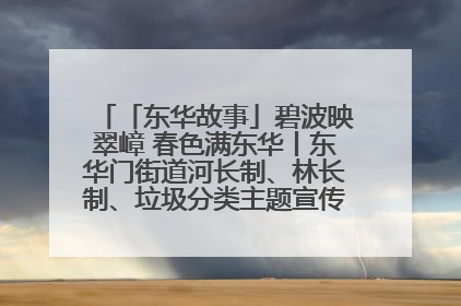 「东华故事」碧波映翠嶂 春色满东华丨东华门街道河长制、林长制、垃圾分类主题宣传如火如荼中