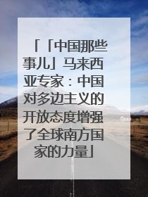 「中国那些事儿」马来西亚专家：中国对多边主义的开放态度增强了全球南方国家的力量