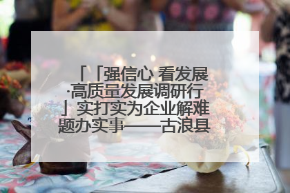 「强信心 看发展·高质量发展调研行」实打实为企业解难题办实事——古浪县优化营商环境助力企业高质量发展见闻