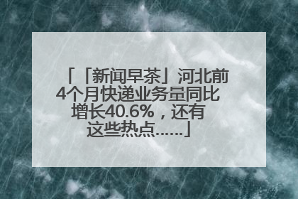 「新闻早茶」河北前4个月快递业务量同比增长40.6%，还有这些热点……