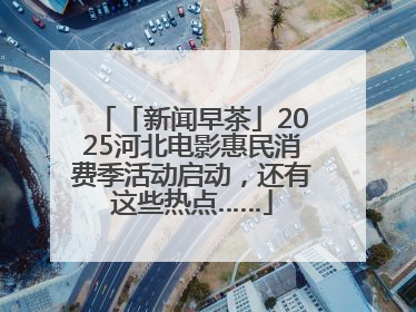 「新闻早茶」2025河北电影惠民消费季活动启动，还有这些热点……