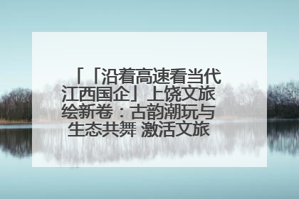「沿着高速看当代江西国企」上饶文旅绘新卷：古韵潮玩与生态共舞 激活文旅产业新动能