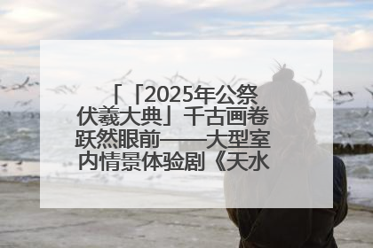 「2025年公祭伏羲大典」千古画卷跃然眼前——大型室内情景体验剧《天水千古秀》演出侧记