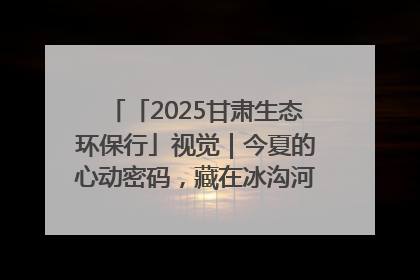 「2025甘肃生态环保行」视觉|今夏的心动密码,藏在冰沟河的潋滟波光里