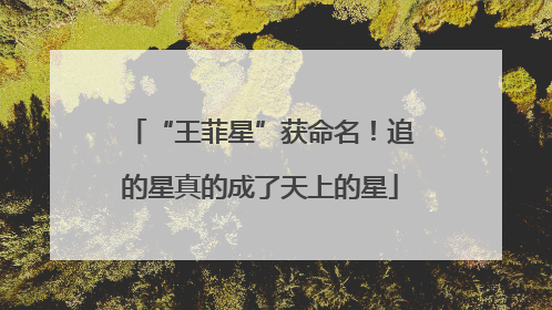 “王菲星”获命名！追的星真的成了天上的星