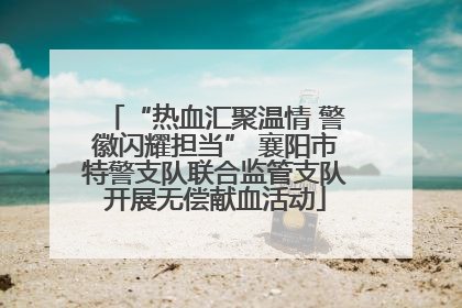 “热血汇聚温情 警徽闪耀担当” 襄阳市特警支队联合监管支队开展无偿献血活动