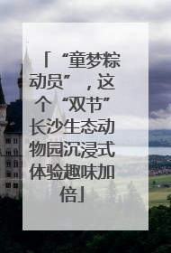 “童梦粽动员”，这个“双节”长沙生态动物园沉浸式体验趣味加倍