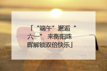 “端午”邂逅“六一” 来衡阳珠晖解锁双倍快乐