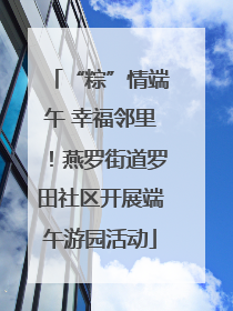 “粽”情端午 幸福邻里！燕罗街道罗田社区开展端午游园活动