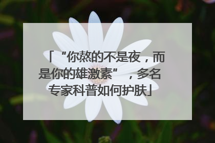 “你熬的不是夜，而是你的雄激素”，多名专家科普如何护肤