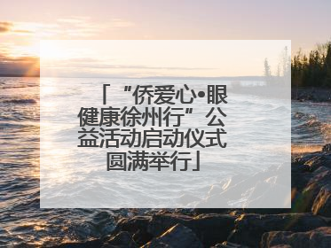 “侨爱心•眼健康徐州行”公益活动启动仪式圆满举行
