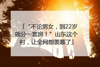 “不论男女，到22岁就分一套房！”山东这个村，让全网都羡慕了
