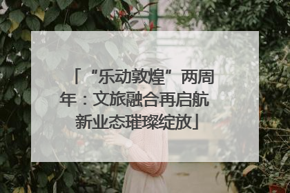 “乐动敦煌”两周年：文旅融合再启航 新业态璀璨绽放