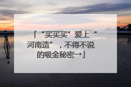 “买买买”爱上“河南造”，不得不说的吸金秘密→