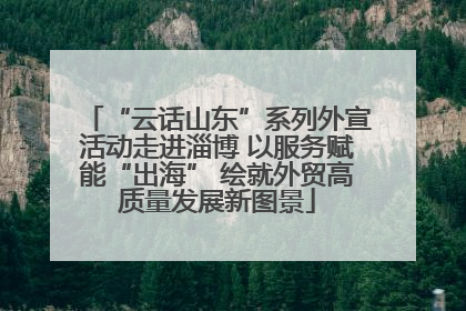 “云话山东”系列外宣活动走进淄博 以服务赋能“出海” 绘就外贸高质量发展新图景