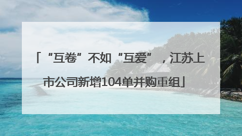 “互卷”不如“互爱”，江苏上市公司新增104单并购重组