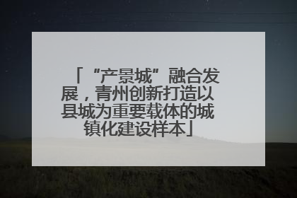 “产景城”融合发展，青州创新打造以县城为重要载体的城镇化建设样本