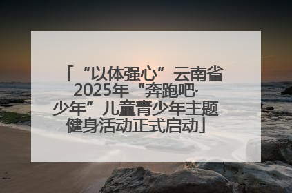 “以体强心”云南省2025年“奔跑吧·少年”儿童青少年主题健身活动正式启动