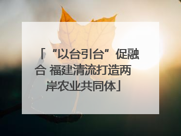“以台引台”促融合 福建清流打造两岸农业共同体