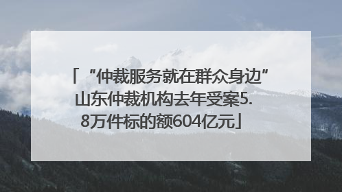 “仲裁服务就在群众身边” 山东仲裁机构去年受案5.8万件标的额604亿元