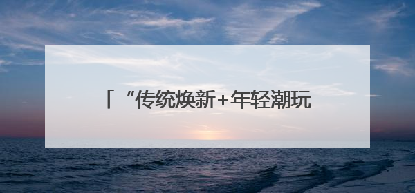“传统焕新+年轻潮玩”燃动吉林端午假期