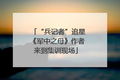 “兵记者”追星《军中之母》作者来到集训现场
