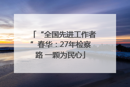“全国先进工作者”春华：27年检察路 一颗为民心