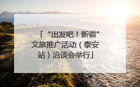 “出发吧！新疆”文旅推广活动（泰安站）洽谈会举行