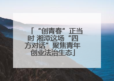 “创青春”正当时 湘潭这场“四方对话”聚焦青年创业法治生态