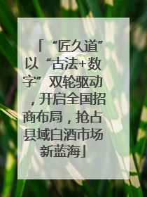 “匠久道”以“古法+数字”双轮驱动，开启全国招商布局，抢占县域白酒市场新蓝海