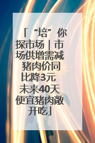 “培”你探市场｜市场供增需减 猪肉价同比降3元 未来40天便宜猪肉敞开吃