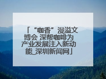 “咖香”漫溢文博会 深帮咖啡为产业发展注入新动能_深圳新闻网