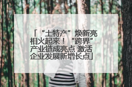 “土特产”焕新亮相火起来！“跨界”产业链成亮点 激活企业发展新增长点