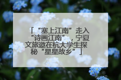 “塞上江南”走入“诗画江南”，宁夏文旅邀在杭大学生探秘“星星故乡”