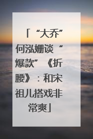 “大乔”何泓姗谈“爆款”《折腰》：和宋祖儿搭戏非常爽