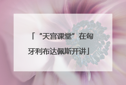 “天宫课堂”在匈牙利布达佩斯开讲