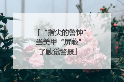 “指尖的警钟” 当美甲“屏蔽”了触觉警报