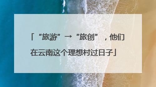 “旅游”→“旅创”，他们在云南这个理想村过日子