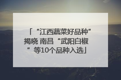 “江西蔬菜好品种”揭晓 南昌“武阳白椒”等10个品种入选