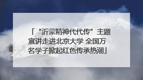 “沂蒙精神代代传”主题宣讲走进北京大学 全国万名学子掀起红色传承热潮