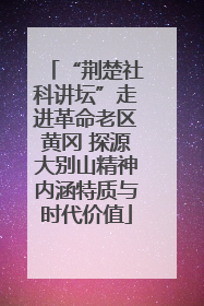 “荆楚社科讲坛”走进革命老区黄冈 探源大别山精神内涵特质与时代价值