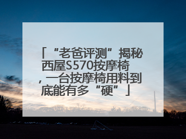 “老爸评测”揭秘西屋S570按摩椅，一台按摩椅用料到底能有多“硬”